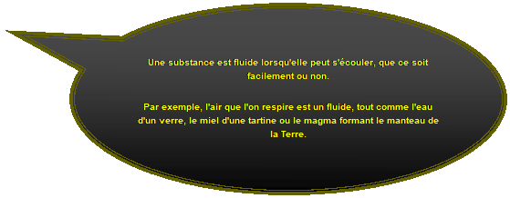 Bulle ronde: Un fluide est une substance qui peut s'�couler.  Par exemple, l'air de l'atmosph�re est un fluide, tout comme l'eau des oc�ans.
